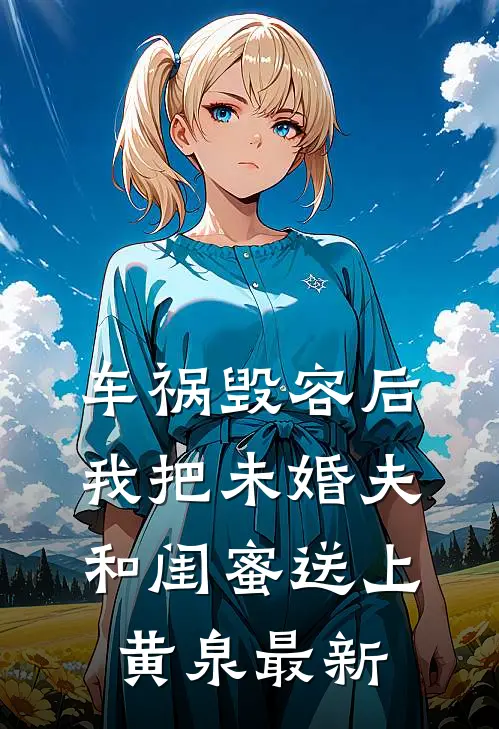 车祸毁容后，我把未婚夫和闺蜜送上黄泉最新