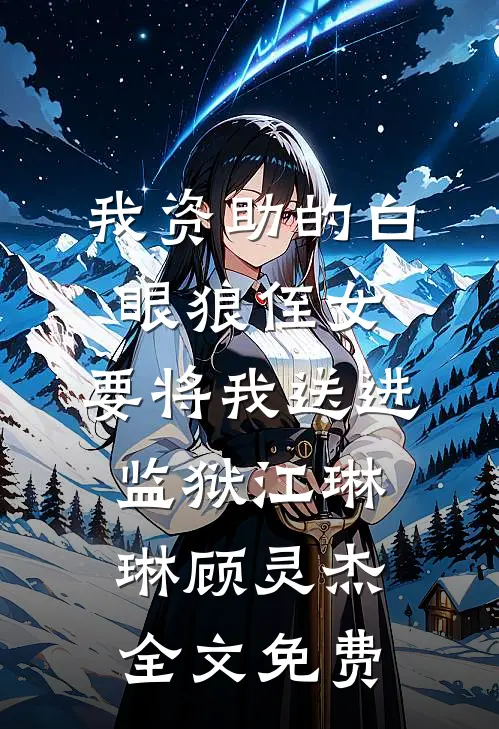 我资助的白眼狼侄女，要将我送进监狱江琳琳顾灵杰全文免费