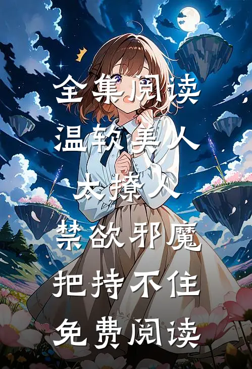 全集阅读温软美人太撩人,禁欲邪魔把持不住免费阅读