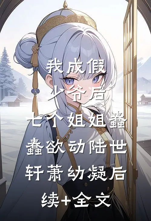 我成假少爷后，七个姐姐蠢蠢欲动陆世轩萧幼凝后续+全文