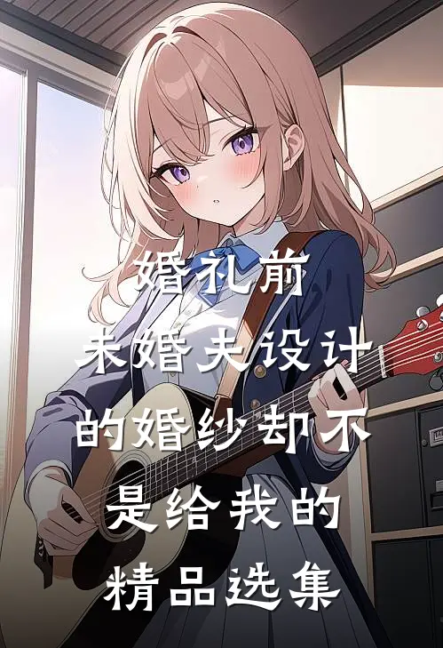 婚礼前，未婚夫设计的婚纱却不是给我的精品选集