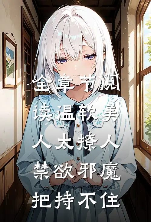 全章节阅读温软美人太撩人，禁欲邪魔把持不住