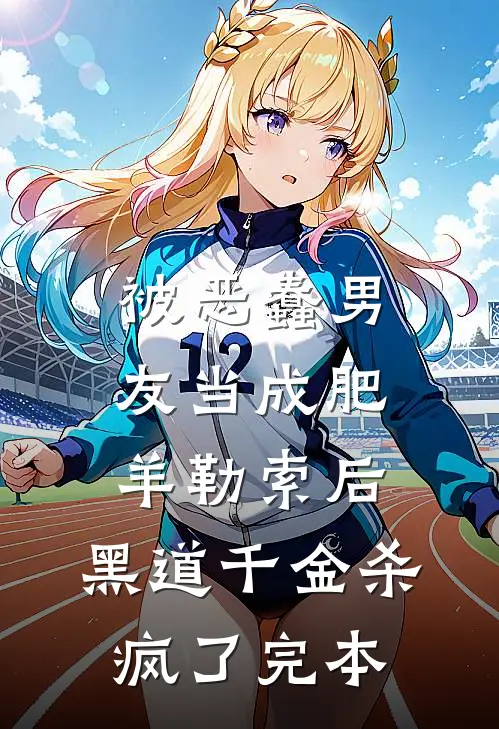被恶蠢男友当成肥羊勒索后，黑道千金杀疯了完本