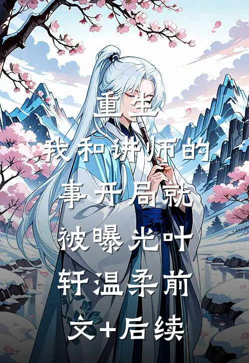 重生：我和讲师的事开局就被曝光叶轩温柔前文+后续