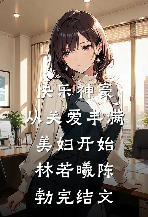 快乐神豪：从关爱丰满美妇开始林若曦陈勃完结文
