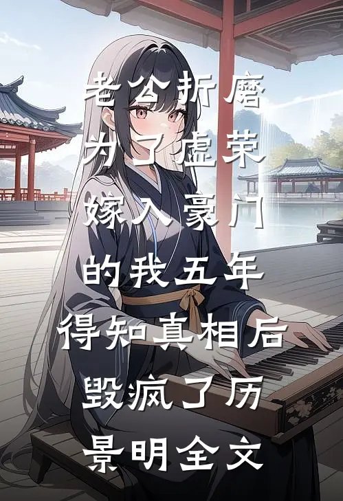 老公折磨为了虚荣嫁入豪门的我五年，得知真相后毁疯了历景明全文