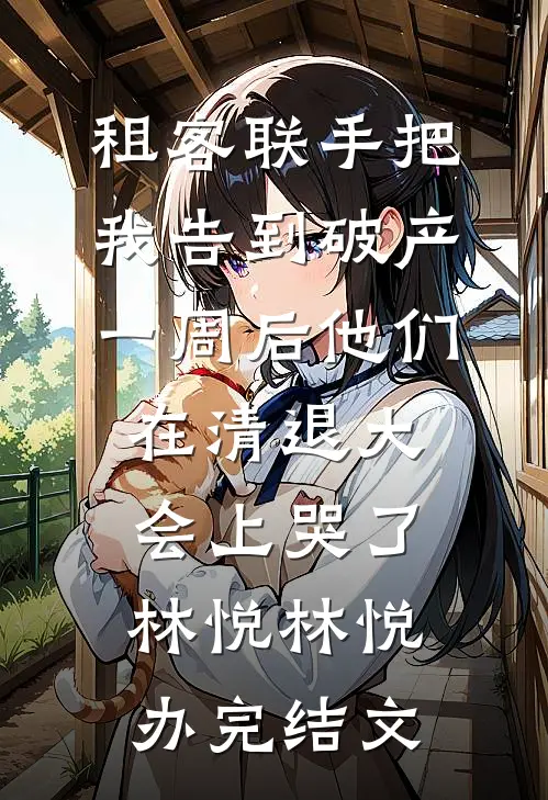 租客联手把我告到破产，一周后他们在清退大会上哭了林悦林悦办完结文