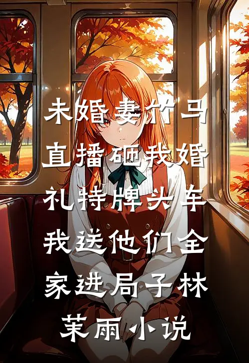 未婚妻竹马直播砸我婚礼特牌头车，我送他们全家进局子林茉雨小说