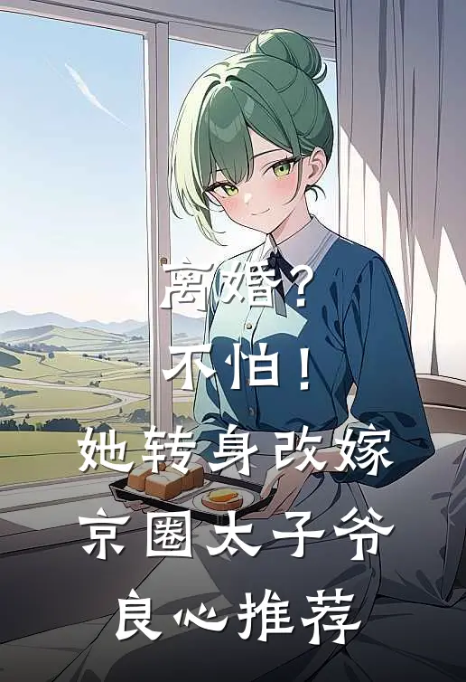 离婚？不怕！她转身改嫁京圈太子爷良心推荐