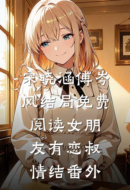 宋晓涵傅岑风结局免费阅读女朋友有恋叔情结番外