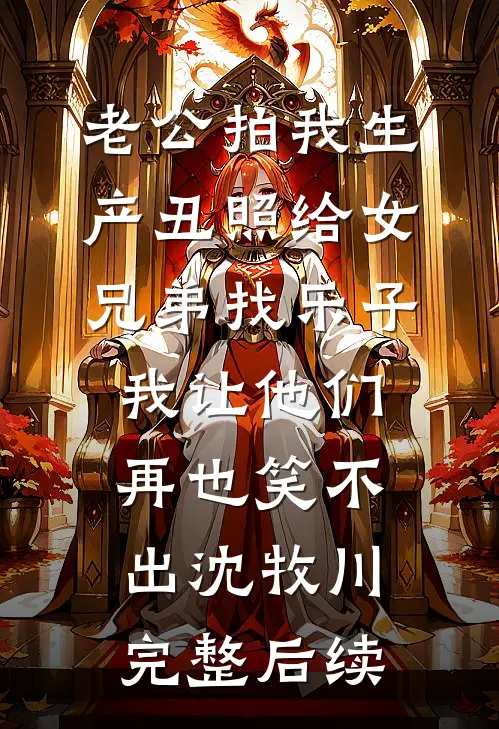 老公拍我生产丑照给女兄弟找乐子，我让他们再也笑不出沈牧川完整后续