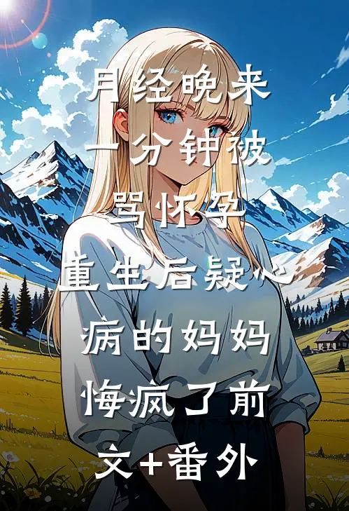 月经晚来一分钟被骂怀孕，重生后疑心病的妈妈悔疯了前文+番外