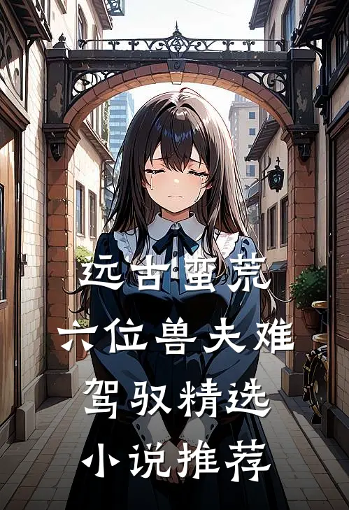 远古蛮荒:六位兽夫难驾驭精选小说推荐