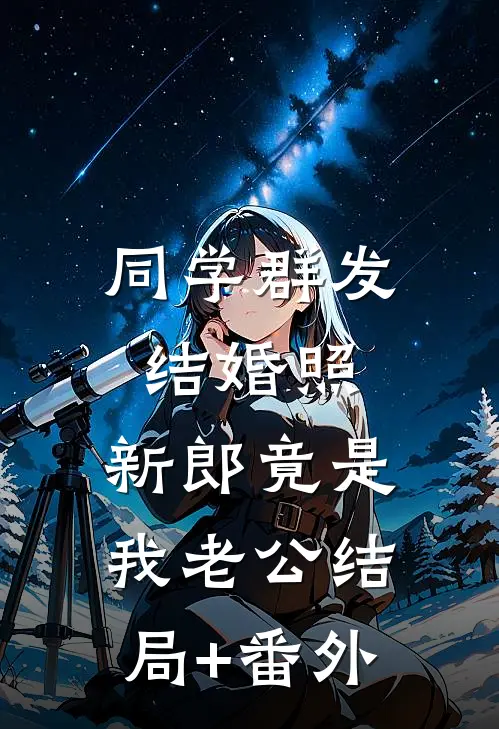 同学群发结婚照，新郎竟是我老公结局+番外