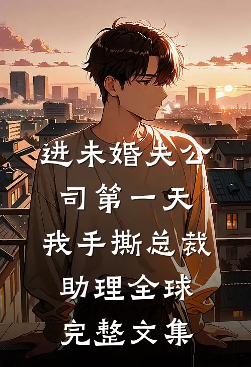 进未婚夫公司第一天，我手撕总裁助理全球完整文集