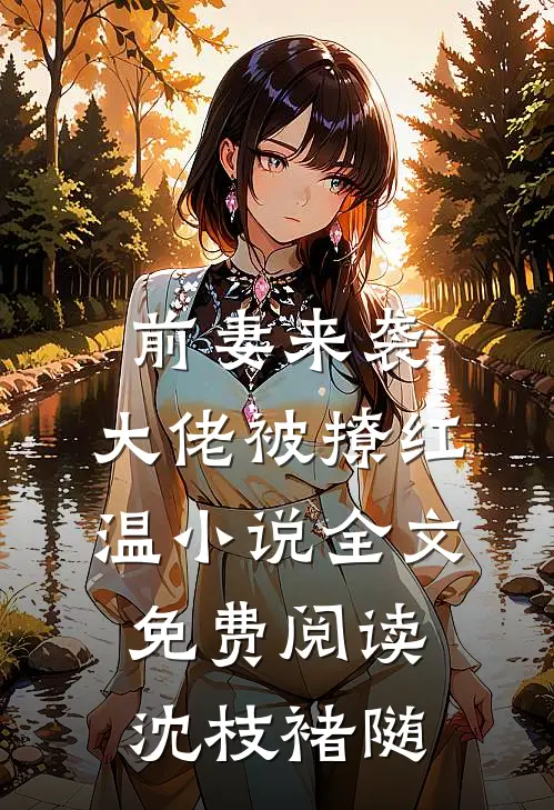 前妻来袭，大佬被撩红温小说全文免费阅读沈枝褚随