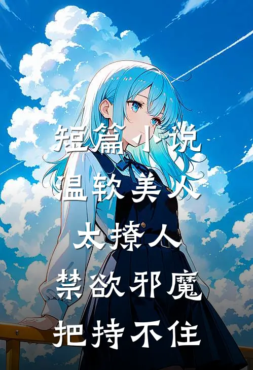 短篇小说温软美人太撩人，禁欲邪魔把持不住
