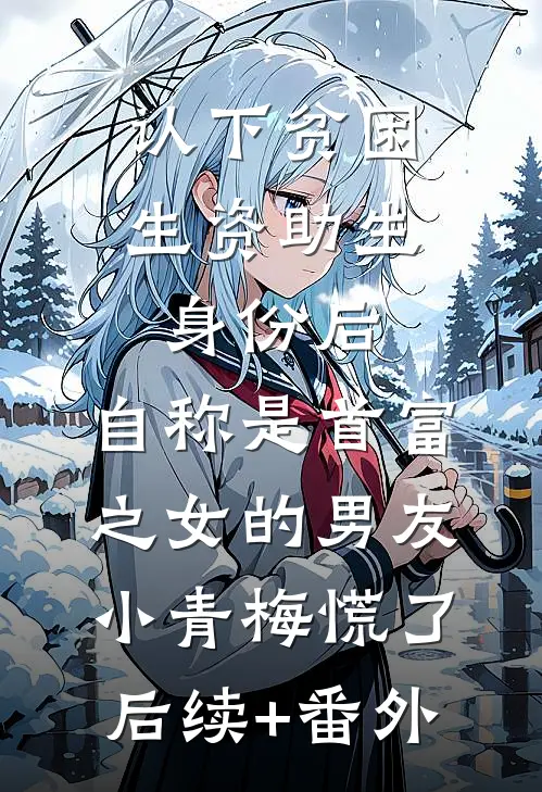认下贫困生资助生身份后，自称是首富之女的男友小青梅慌了后续+番外