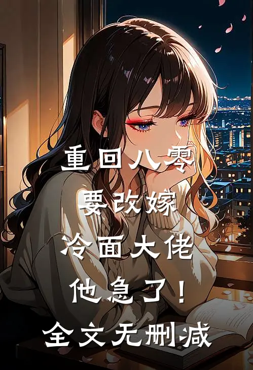 重回八零要改嫁，冷面大佬他急了！全文无删减