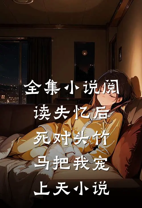 全集小说阅读失忆后,死对头竹马把我宠上天小说