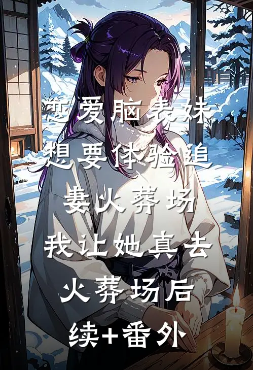 恋爱脑表妹想要体验追妻火葬场，我让她真去火葬场后续+番外