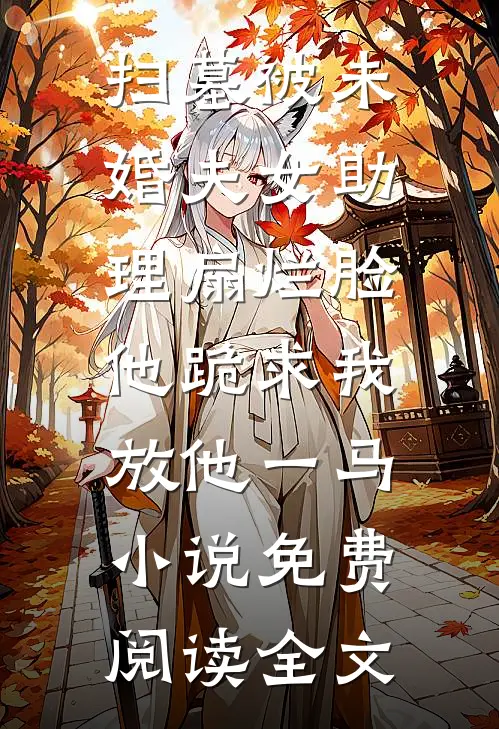 扫墓被未婚夫女助理扇烂脸，他跪求我放他一马小说免费阅读全文