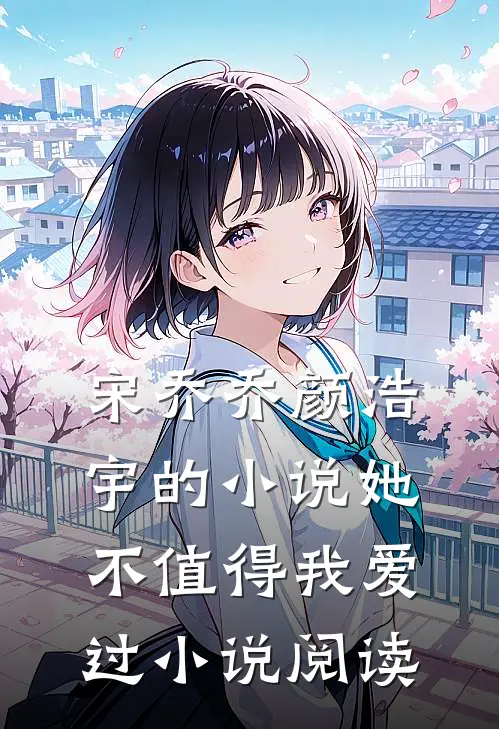 宋乔乔颜浩宇的小说她不值得我爱过小说阅读