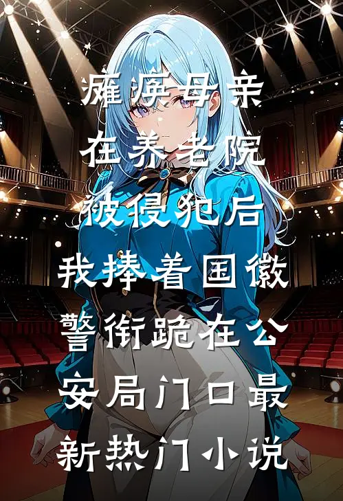 瘫痪母亲在养老院被侵犯后，我捧着国徽警衔跪在公安局门口最新热门小说