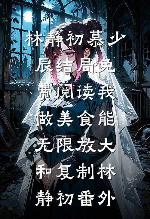 林静初慕少辰结局免费阅读我做美食能无限放大和复制林静初 番外
