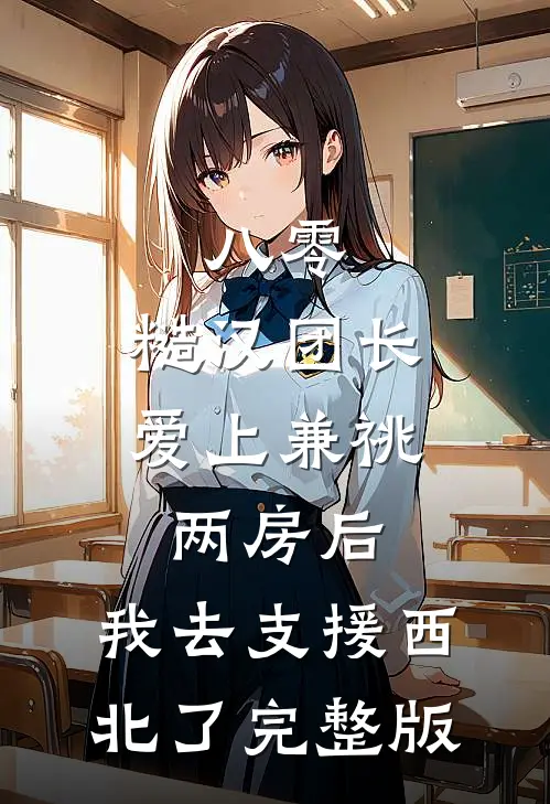 八零，糙汉团长爱上兼祧两房后，我去支援西北了完整版