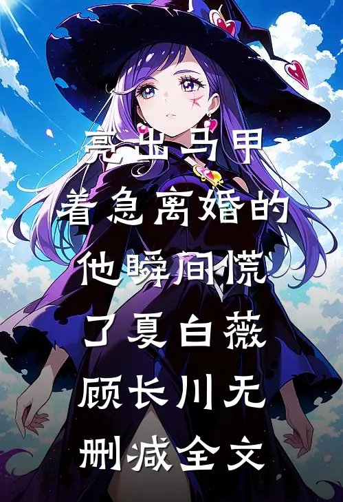 亮出马甲，着急离婚的他瞬间慌了夏白薇顾长川无删减全文