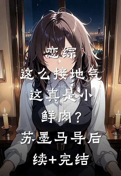恋综：这么接地气，这真是小鲜肉？苏墨马导后续+完结