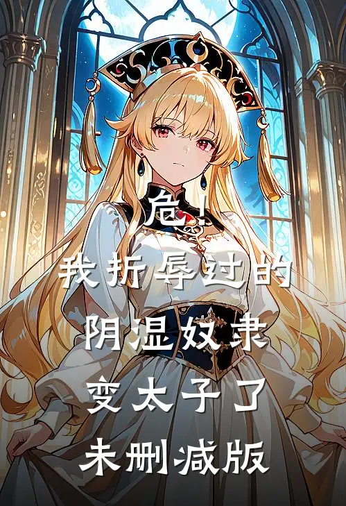危！我折辱过的阴湿奴隶变太子了未删减版
