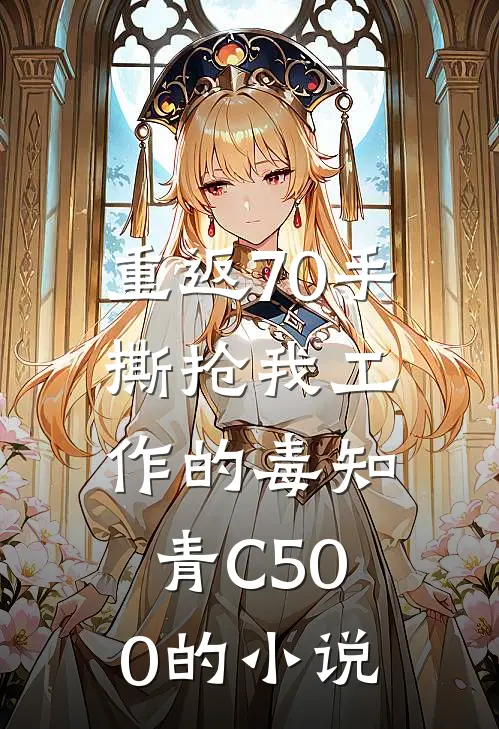 重返70手撕抢我工作的毒知青C500的小说