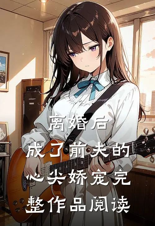 离婚后，成了前夫的心尖娇宠完整作品阅读