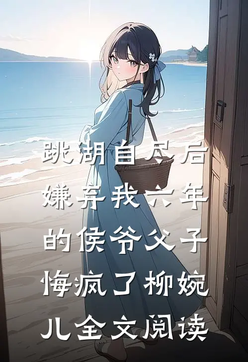 跳湖自尽后，嫌弃我六年的侯爷父子悔疯了柳婉儿全文阅读