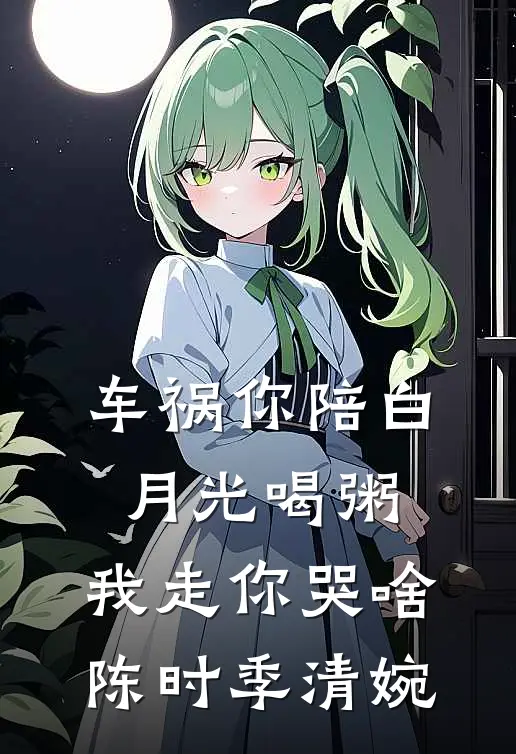 车祸你陪白月光喝粥，我走你哭啥陈时季清婉