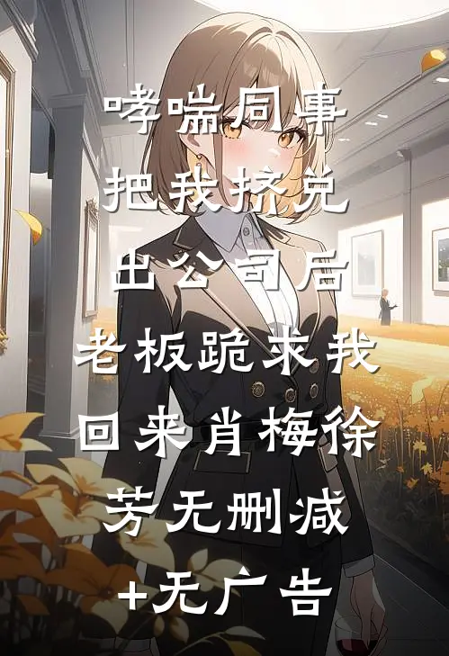 哮喘同事把我挤兑出公司后，老板跪求我回来肖梅徐芳无删减+无广告