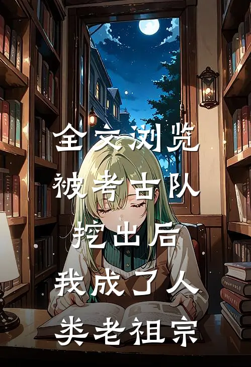 全文浏览被考古队挖出后，我成了人类老祖宗