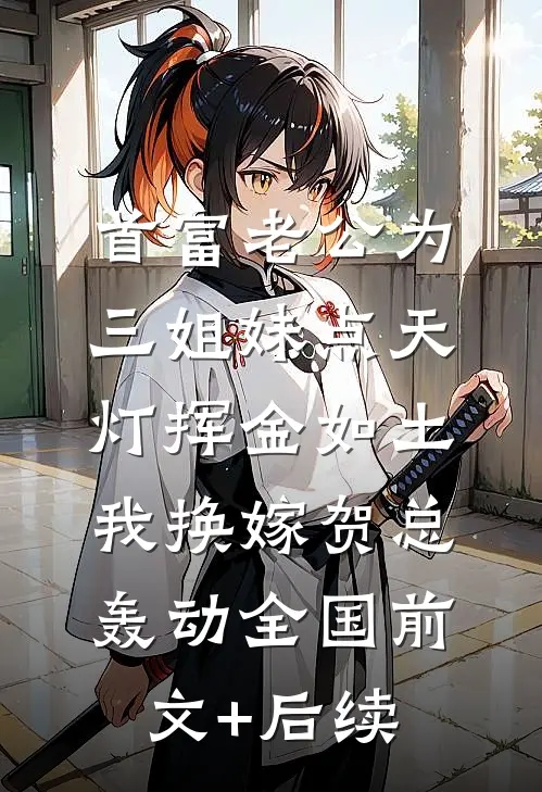 首富老公为三姐妹点天灯挥金如土，我换嫁贺总轰动全国前文+后续