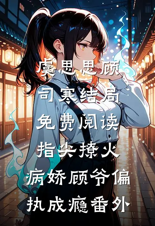 虞思思顾司寒结局免费阅读指尖撩火：病娇顾爷偏执成瘾番外