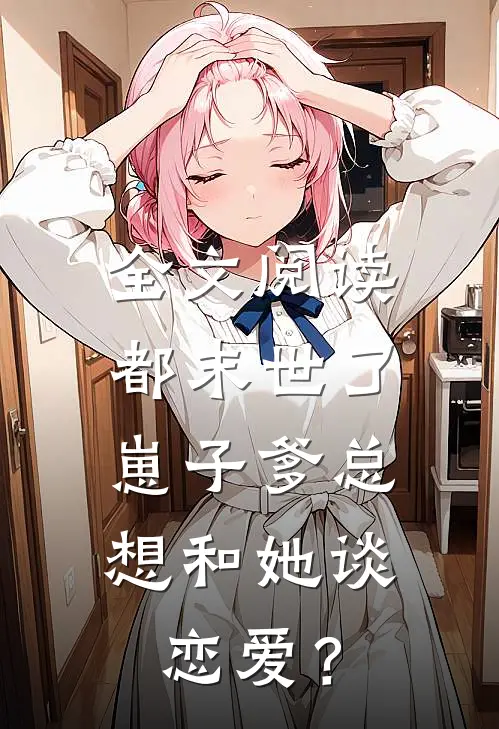 全文阅读都末世了，崽子爹总想和她谈恋爱？