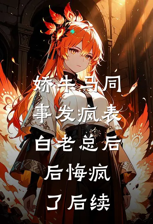 娇牛马同事发疯表白老总后，后悔疯了后续