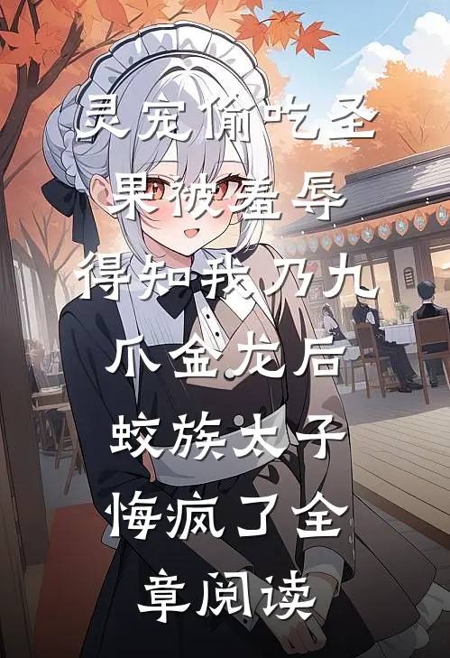 灵宠偷吃圣果被羞辱，得知我乃九爪金龙后，蛟族太子悔疯了全章阅读