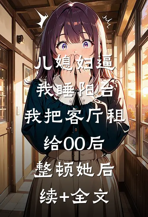儿媳妇逼我睡阳台，我把客厅租给00后整顿她后续+全文
