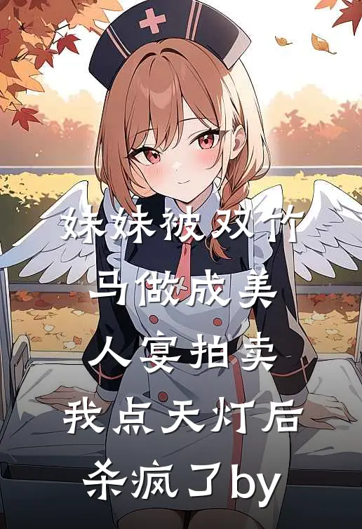 妹妹被双竹马做成美人宴拍卖，我点天灯后杀疯了by