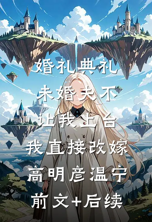 婚礼典礼未婚夫不让我上台，我直接改嫁高明彦温宁前文+后续