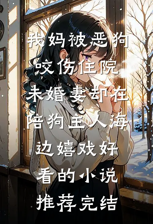 我妈被恶狗咬伤住院，未婚妻却在陪狗主人海边嬉戏好看的小说推荐完结