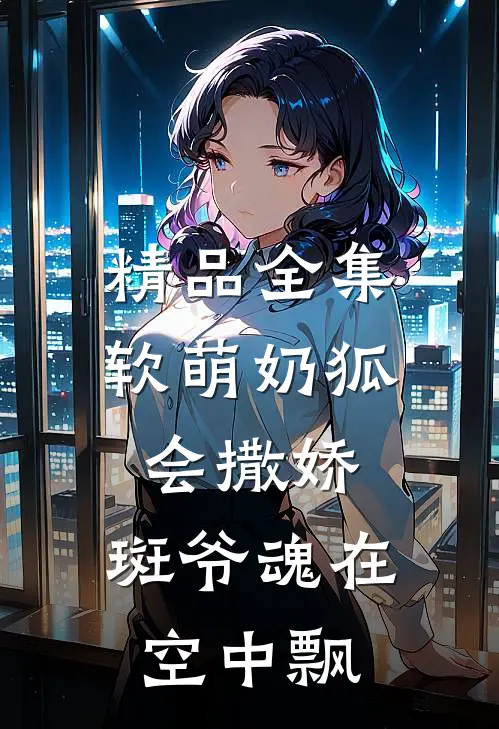 精品全集软萌奶狐会撒娇，斑爷魂在空中飘