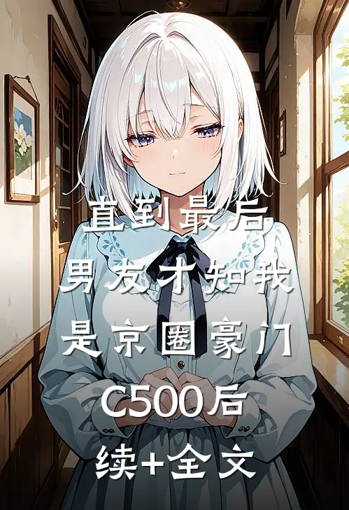 直到最后，男友才知我是京圈豪门C500后续+全文